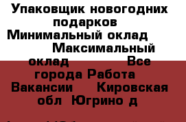 Упаковщик новогодних подарков › Минимальный оклад ­ 38 000 › Максимальный оклад ­ 50 000 - Все города Работа » Вакансии   . Кировская обл.,Югрино д.